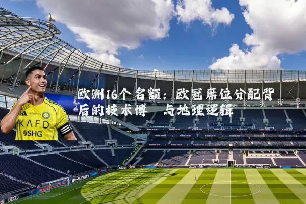 欧洲16个名额:欧冠席位分配背后的技术博弈与地理逻辑