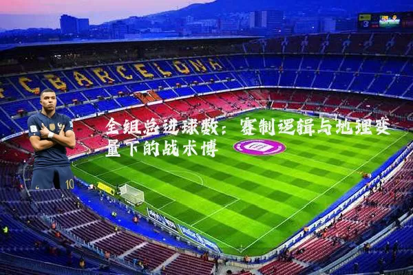 全组总进球数:赛制逻辑与地理变量下的战术博弈