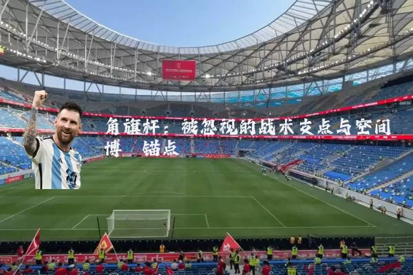 角旗杆：被忽视的战术支点与空间博弈锚点