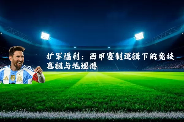 扩军福利：西甲赛制逻辑下的竞技真相与地理博弈
